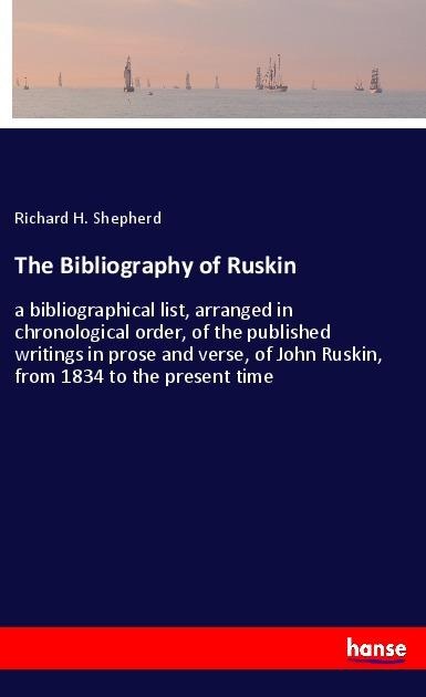 The Bibliography of Ruskin: a bibliographical list, arranged in chronological order, of the published writings in prose and verse, of John Ruskin, from 1834 to the present time