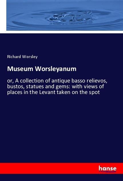Museum Worsleyanum: or, A collection of antique basso relievos, bustos, statues and gems: with views of places in the Levant taken on the spot