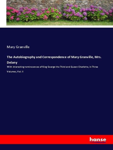 The Autobiography and Correspondence of Mary Granville, Mrs. Delany: With interesting reminscences of King George the Third and Queen Charlotte, in Three Volumes, Vol. II