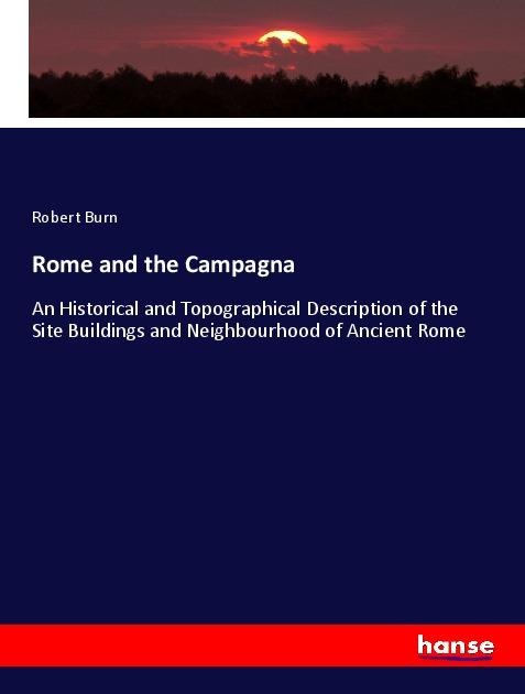 Rome and the Campagna: An Historical and Topographical Description of the Site Buildings and Neighbourhood of Ancient Rome