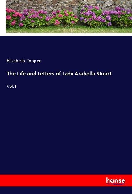 The Life and Letters of Lady Arabella Stuart: Vol. I