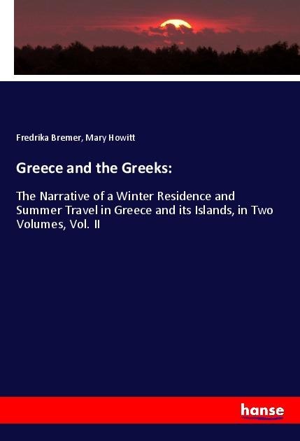 Greece and the Greeks:: The Narrative of a Winter Residence and Summer Travel in Greece and its Islands, in Two Volumes, Vol. II