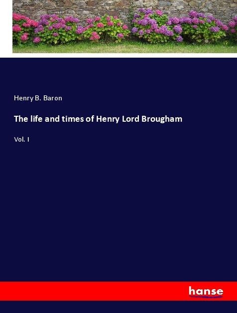 The life and times of Henry Lord Brougham: Vol. I