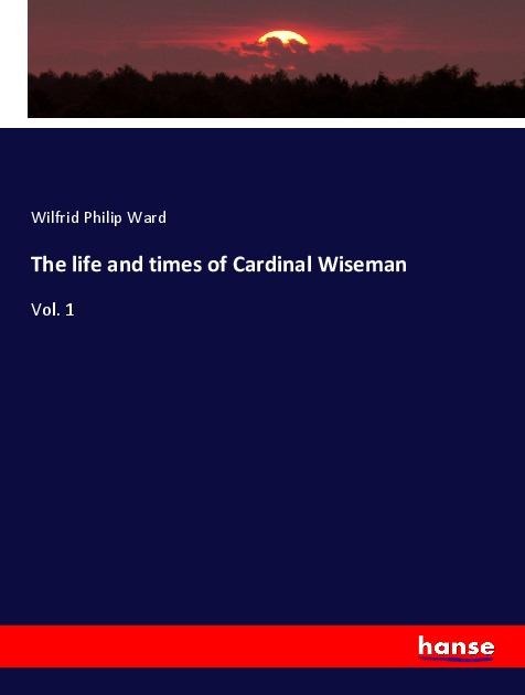 The life and times of Cardinal Wiseman: Vol. 1