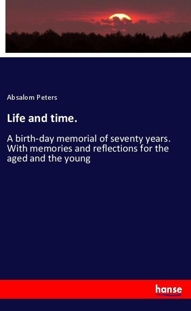 Life and time.: A birth-day memorial of seventy years. With memories and reflections for the aged and the young