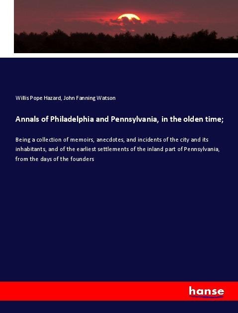 Annals of Philadelphia and Pennsylvania, in the olden time;: Being a collection of memoirs, anecdotes, and incidents of the city and its inhabitants, and of the earliest settlements of the inland part of Pennsylvania, from the days of the founders