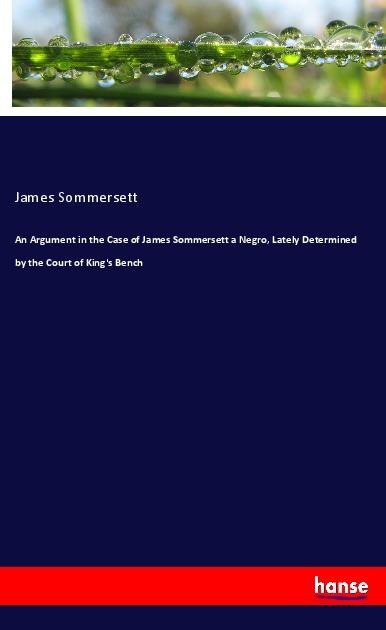 An Argument in the Case of James Sommersett a Negro, Lately Determined by the Court of Kings Bench