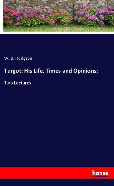 Turgot: His Life, Times and Opinions;: Two Lectures