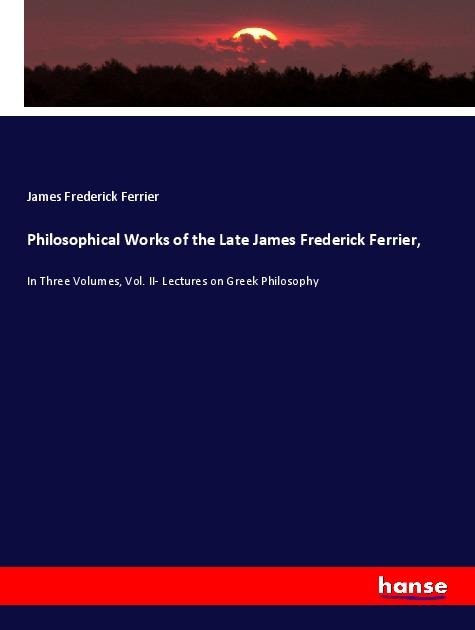 Philosophical Works of the Late James Frederick Ferrier,: In Three Volumes, Vol. II- Lectures on Greek Philosophy