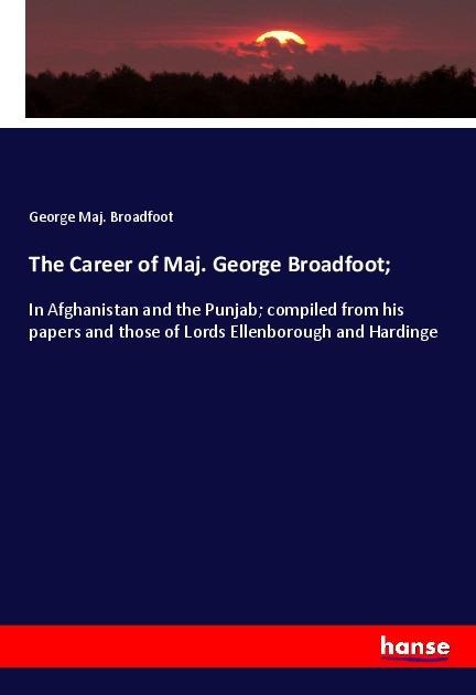 The Career of Maj. George Broadfoot;: In Afghanistan and the Punjab; compiled from his papers and those of Lords Ellenborough and Hardinge