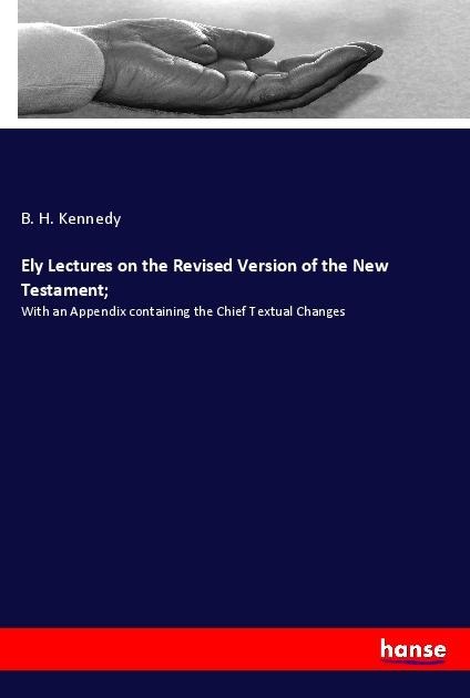 Ely Lectures on the Revised Version of the New Testament;: With an Appendix containing the Chief Textual Changes