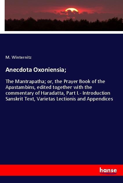 Anecdota Oxoniensia;: The Mantrapatha; or, the Prayer Book of the Apastambins, edited together with the commentary of Haradatta, Part I.- Introduction Sanskrit Text, Varietas Lectionis and Appendices
