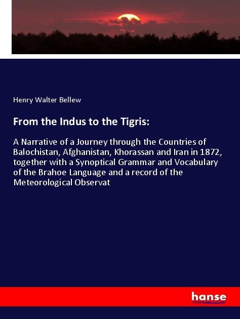 From the Indus to the Tigris:: A Narrative of a Journey through the Countries of Balochistan, Afghanistan, Khorassan and Iran in 1872, together with a Synoptical Grammar and Vocabulary of the Brahoe Language and a record of the Meteorological Observat