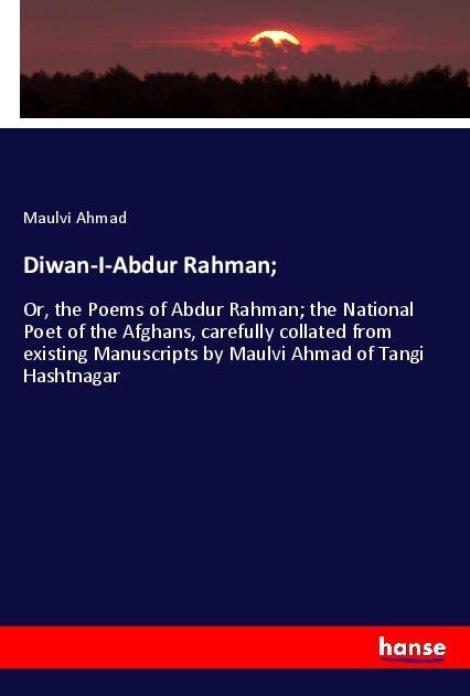 Diwan-I-Abdur Rahman;: Or, the Poems of Abdur Rahman; the National Poet of the Afghans, carefully collated from existing Manuscripts by Maulvi Ahmad of Tangi Hashtnagar