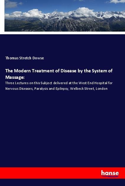The Modern Treatment of Disease by the System of Massage:: Three Lectures on this Subject delivered at the West End Hospital for Nervous Diseases, Paralysis and Epilepsy, Welbeck Street, London