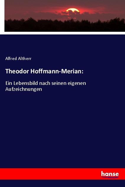 Theodor Hoffmann-Merian:: Ein Lebensbild nach seinen eigenen Aufzeichnungen
