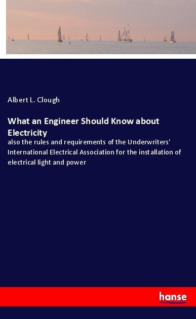 What an Engineer Should Know about Electricity: also the rules and requirements of the Underwriters International Electrical Association for the installation of electrical light and power