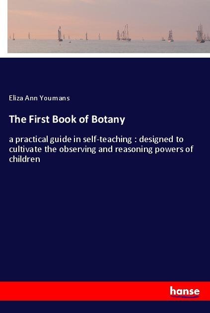 The First Book of Botany: a practical guide in self-teaching : designed to cultivate the observing and reasoning powers of children