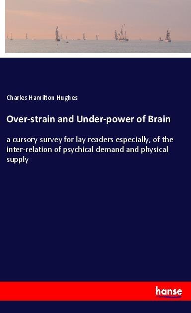 Over-strain and Under-power of Brain: a cursory survey for lay readers especially, of the inter-relation of psychical demand and physical supply