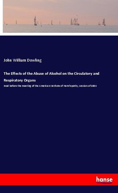 The Effects of the Abuse of Alcohol on the Circulatory and Respiratory Organs: read before the meeting of the American Institute of Hom¿opathy, session of 1884