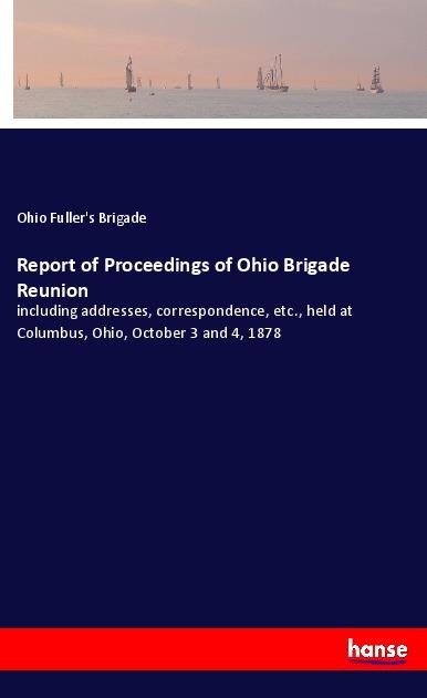 Report of Proceedings of Ohio Brigade Reunion: including addresses, correspondence, etc., held at Columbus, Ohio, October 3 and 4, 1878