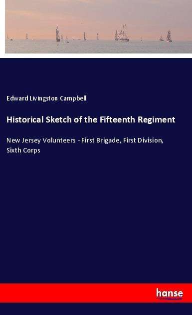 Historical Sketch of the Fifteenth Regiment: New Jersey Volunteers - First Brigade, First Division, Sixth Corps