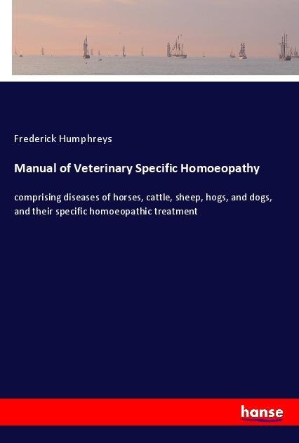 Manual of Veterinary Specific Homoeopathy: comprising diseases of horses, cattle, sheep, hogs, and dogs, and their specific homoeopathic treatment