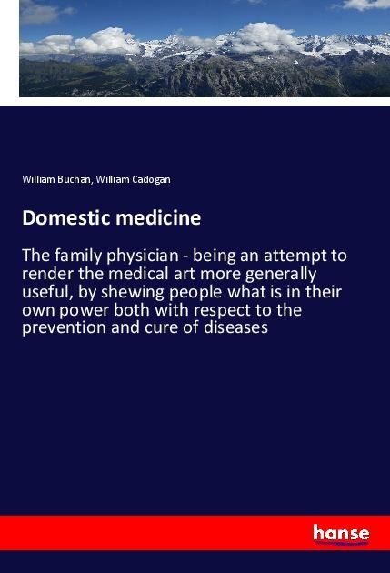 Domestic medicine: The family physician - being an attempt to render the medical art more generally useful, by shewing people what is in their own power both with respect to the prevention and cure of diseases