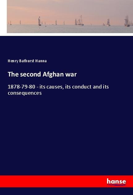 The second Afghan war: 1878-79-80 - its causes, its conduct and its consequences