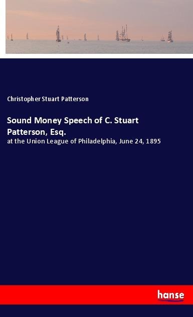 Sound Money Speech of C. Stuart Patterson, Esq.: at the Union League of Philadelphia, June 24, 1895