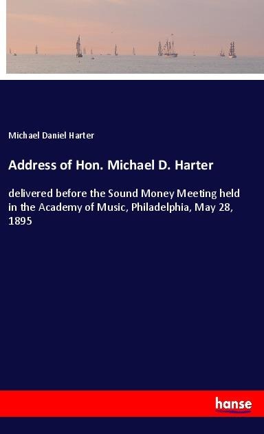 Address of Hon. Michael D. Harter: delivered before the Sound Money Meeting held in the Academy of Music, Philadelphia, May 28, 1895