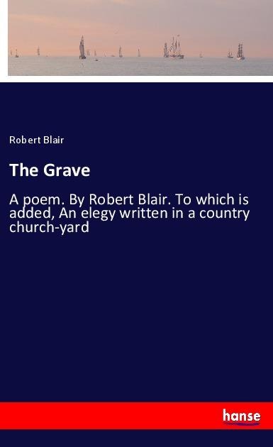The Grave: A poem. By Robert Blair. To which is added, An elegy written in a country church-yard