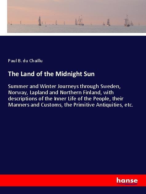 The Land of the Midnight Sun: Summer and Winter Journeys through Sweden, Norway, Lapland and Northern Finland, with descriptions of the Inner Life of the People, their Manners and Customs, the Primitive Antiquities, etc.