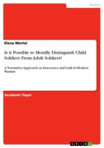 Is it Possible to Morally Distinguish Child Soldiers From Adult Soldiers?: A Normative Approach on Innocence and Guilt in Modern Warfare