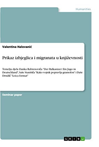 Prikaz izbjeglica i migranata u književnosti Temelju djela Danka Rabrenovića "Der Balkanizer: Ein Jugo in Deutschland", Saše Stanišića "Kako vojnik popravlja gramofon" i Daše Drndić "Leica format"