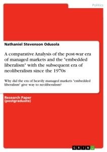 A comparative Analysis of the post-war era of managed markets and the embedded liberalism with the subsequent era of neoliberalism since the 1970s: Why did the era of heavily managed markets embedded liberalism give way to neoliberalism?