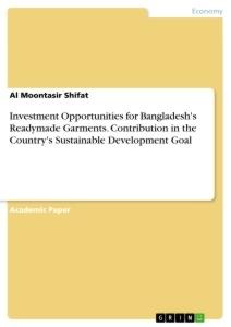 Investment Opportunities for Bangladeshs Readymade Garments. Contribution in the Countrys Sustainable Development Goal