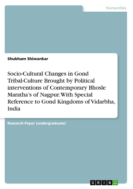 Socio-Cultural Changes in Gond Tribal-Culture Brought by  Political interventions of Contemporary Bhosle Marathas of  Nagpur. With Special Reference to Gond Kingdoms of Vidarbha, India