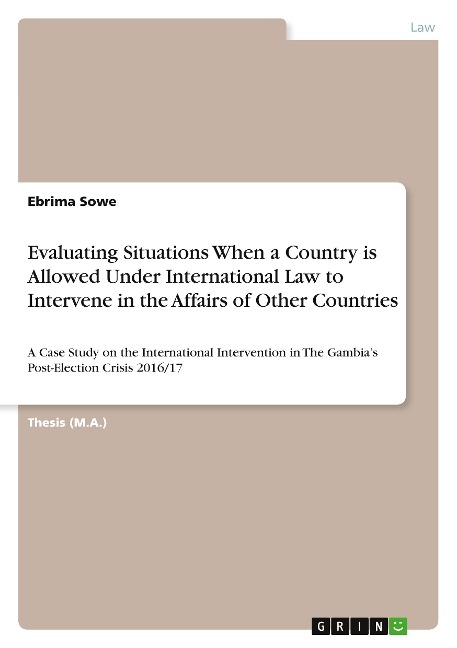 Evaluating Situations When a Country is Allowed Under International Law to Intervene in the Affairs of Other Countries: A Case Study on the International Intervention in The Gambias Post-Election Crisis 2016/17