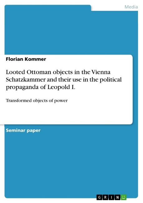 Looted Ottoman objects in the Vienna Schatzkammer and their use in the political propaganda of Leopold I.: Transformed objects of power