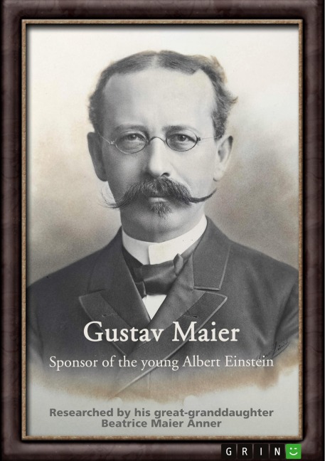 Gustav Maier. Sponsor of the young Albert Einstein: Researched by his great-granddaughter Beatrice Maier Anner