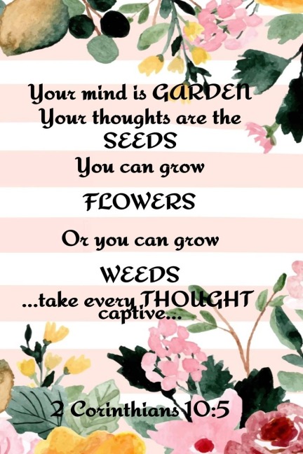 Your Mind is Garden Your Thoughts Are The  Seeds You Can Grow Flowers Or You Can Grow Weeds ...Take Every Thought Captive... 2 Corinthians 10: 5: Best Gardening Gifts For Women - Planting Calendar - Vegetable Plant  Garden Records, Priorities, Useful Form