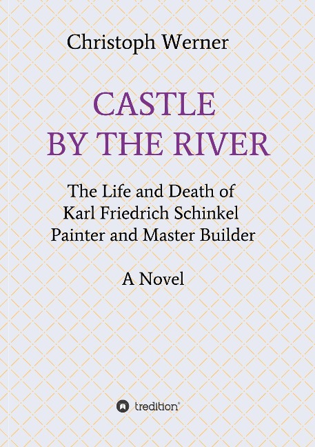 CASTLE BY THE RIVER: The Life and Death of Karl Friedrich Schinkel, Painter and Master Builder