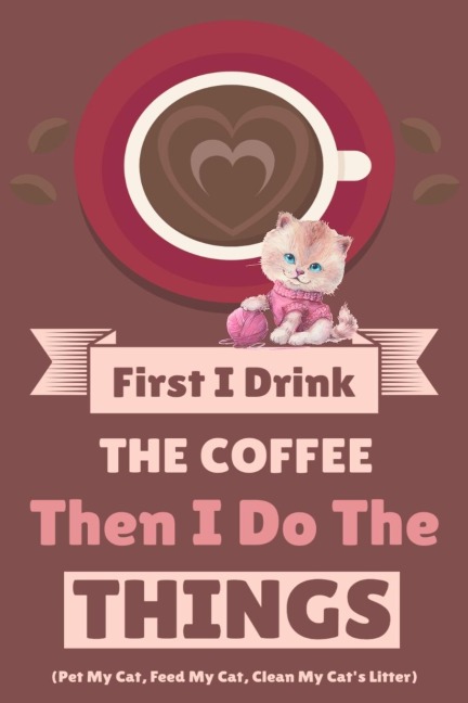 First I Drink The Coffee Then I Do The Things (Pet My Cat, Feed My Cat, Clean My Cats Litter)