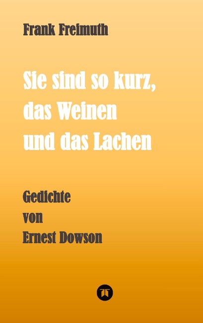 Sie sind so kurz, das Weinen und das Lachen: Gedichte von Ernest Dowson, übersetzt und kommentiert von Frank Freimuth
