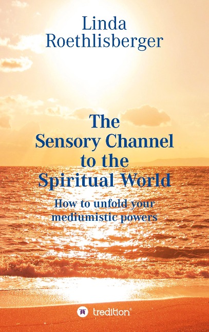 The Sensory Channel to the Spiritual World: How to unfold your mediumistic powers