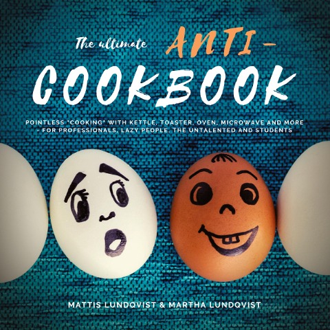The ultimate Anti-Cookbook: Pointless cooking with kettle, toaster, oven, microwave and more - for professionals, lazy people, the untalented and students