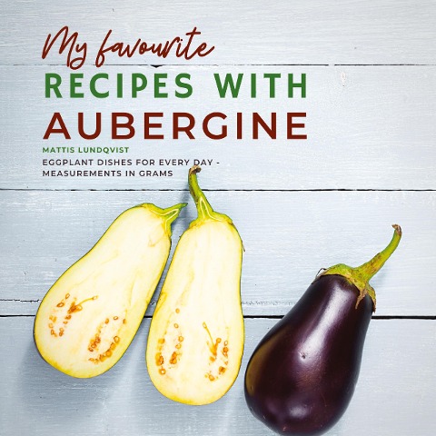 My favourite Recipes with Aubergine: Eggplant Dishes for Every Day - Measurements in Grams