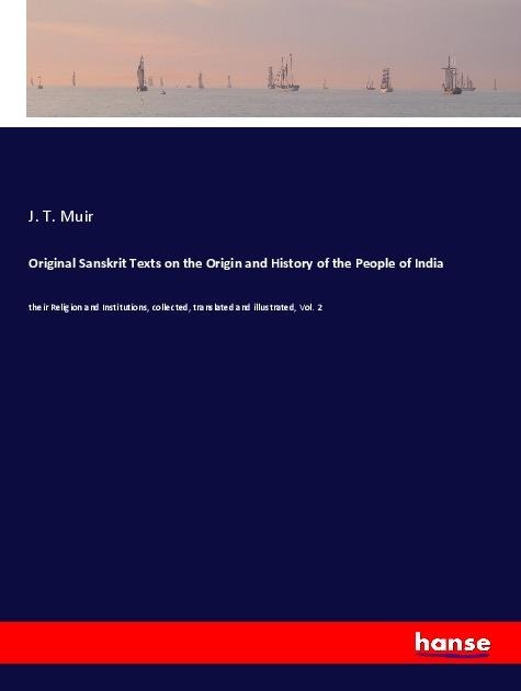 Original Sanskrit Texts on the Origin and History of the People of India: their Religion and Institutions, collected, translated and illustrated, Vol. 2