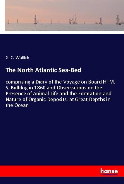 The North Atlantic Sea-Bed: comprising a Diary of the Voyage on Board H. M. S. Bulldog in 1860 and Observations on the Presence of Animal Life and the Formation and Nature of Organic Deposits, at Great Depths in the Ocean